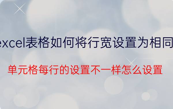 excel表格如何将行宽设置为相同的 单元格每行的设置不一样怎么设置？